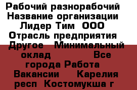 Рабочий-разнорабочий › Название организации ­ Лидер Тим, ООО › Отрасль предприятия ­ Другое › Минимальный оклад ­ 25 000 - Все города Работа » Вакансии   . Карелия респ.,Костомукша г.